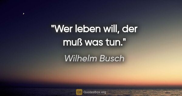 Wilhelm Busch Zitat: "Wer leben will, der muß was tun."
