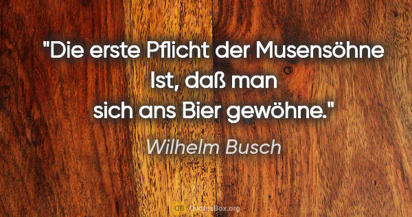 Wilhelm Busch Zitat: "Die erste Pflicht der Musensöhne

Ist, daß man sich ans Bier..."