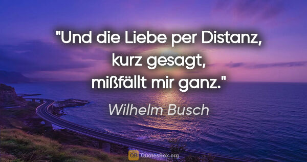 Wilhelm Busch Zitat: "Und die Liebe per Distanz,

kurz gesagt, mißfällt mir ganz."