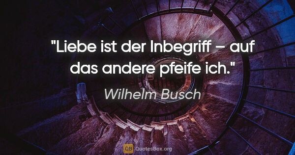 Wilhelm Busch Zitat: "Liebe ist der Inbegriff –
auf das andere pfeife ich."