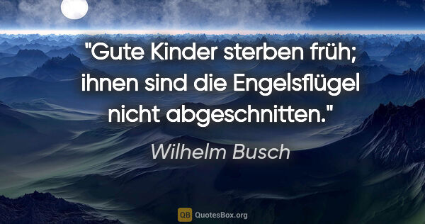 Wilhelm Busch Zitat: "Gute Kinder sterben früh; ihnen sind die Engelsflügel nicht..."