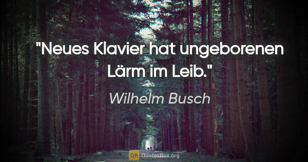 Wilhelm Busch Zitat: "Neues Klavier hat ungeborenen Lärm im Leib."