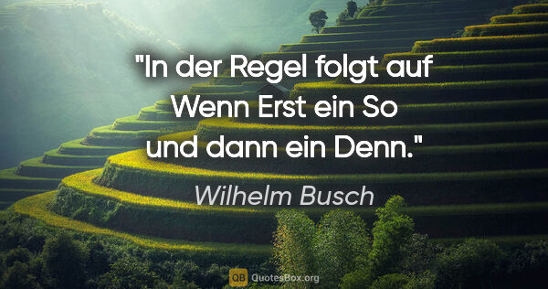 Wilhelm Busch Zitat: "In der Regel folgt auf Wenn
Erst ein So und dann ein Denn."