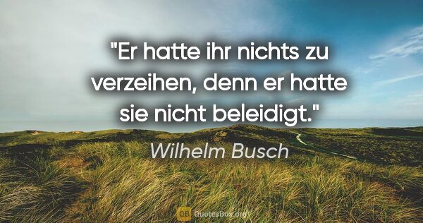Wilhelm Busch Zitat: "Er hatte ihr nichts zu verzeihen,
denn er hatte sie nicht..."