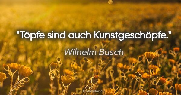 Wilhelm Busch Zitat: "Töpfe sind auch Kunstgeschöpfe."