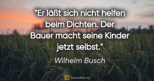 Wilhelm Busch Zitat: "Er läßt sich nicht helfen beim Dichten.
Der Bauer macht seine..."