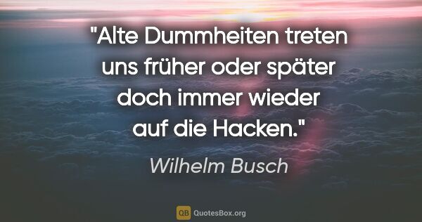 Wilhelm Busch Zitat: "Alte Dummheiten treten uns früher oder später doch immer..."