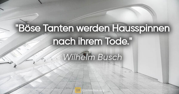 Wilhelm Busch Zitat: "Böse Tanten werden Hausspinnen nach ihrem Tode."