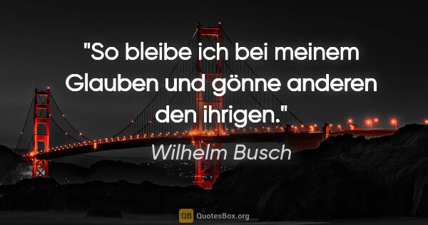 Wilhelm Busch Zitat: "So bleibe ich bei meinem Glauben und gönne anderen den ihrigen."