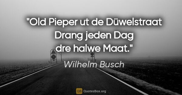 Wilhelm Busch Zitat: "Old Pieper ut de Düwelstraat
Drang jeden Dag dre halwe Maat."