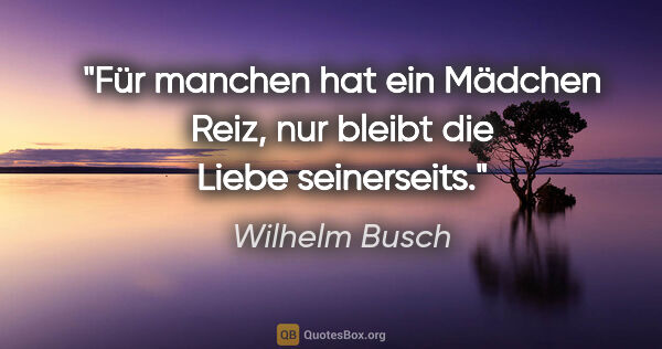 Wilhelm Busch Zitat: "Für manchen hat ein Mädchen Reiz,
nur bleibt die Liebe..."