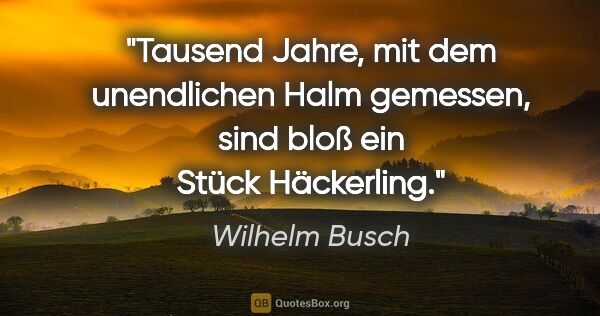 Wilhelm Busch Zitat: "Tausend Jahre, mit dem unendlichen Halm gemessen,
sind bloß..."