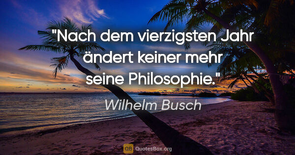 Wilhelm Busch Zitat: "Nach dem vierzigsten Jahr ändert keiner mehr seine Philosophie."