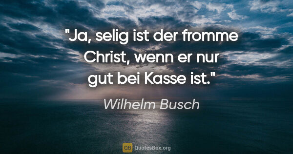 Wilhelm Busch Zitat: "Ja, selig ist der fromme Christ,
wenn er nur gut bei Kasse ist."
