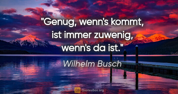 Wilhelm Busch Zitat: "»Genug«, wenn's kommt, ist immer zuwenig, wenn's da ist."