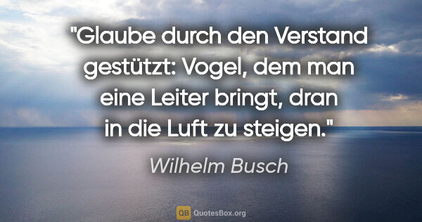 Wilhelm Busch Zitat: "Glaube durch den Verstand gestützt: Vogel, dem man eine Leiter..."