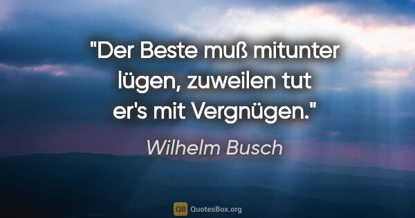 Wilhelm Busch Zitat: "Der Beste muß mitunter lügen,
zuweilen tut er's mit Vergnügen."