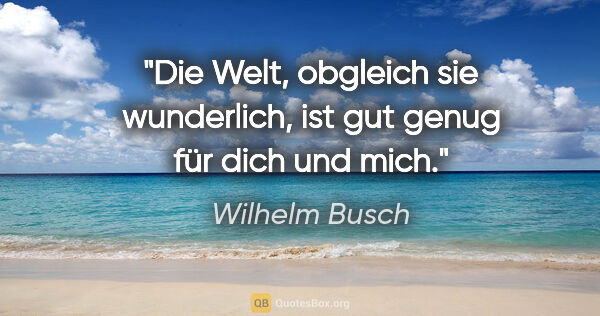 Wilhelm Busch Zitat: "Die Welt, obgleich sie wunderlich,
ist gut genug für dich und..."
