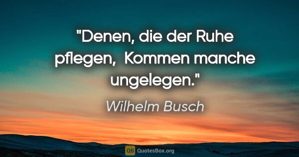 Wilhelm Busch Zitat: "Denen, die der Ruhe pflegen, 
Kommen manche ungelegen."