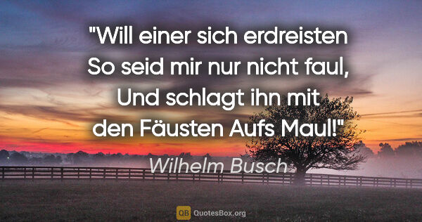 Wilhelm Busch Zitat: "Will einer sich erdreisten
So seid mir nur nicht faul,
Und..."