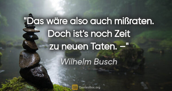 Wilhelm Busch Zitat: "Das wäre also auch mißraten.
Doch ist's noch Zeit zu neuen..."