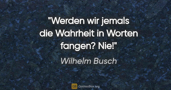 Wilhelm Busch Zitat: "Werden wir jemals die Wahrheit in Worten fangen? Nie!"