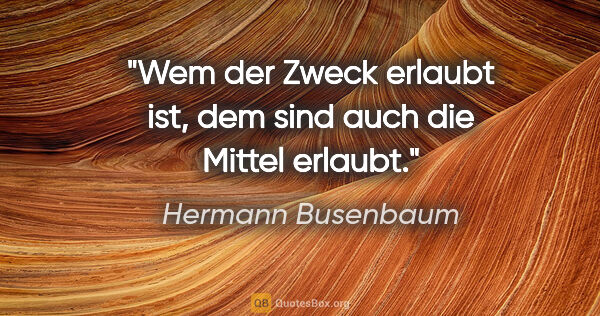 Hermann Busenbaum Zitat: "Wem der Zweck erlaubt ist, dem sind auch die Mittel erlaubt."