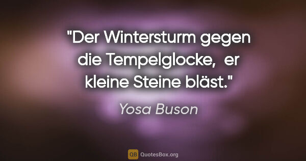 Yosa Buson Zitat: "Der Wintersturm
gegen die Tempelglocke, 
er kleine Steine bläst."