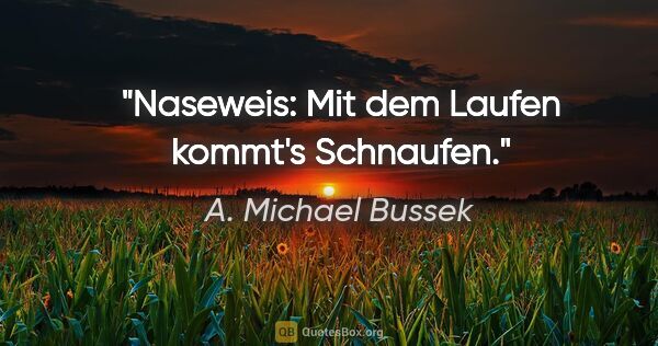 A. Michael Bussek Zitat: "Naseweis: Mit dem Laufen kommt's Schnaufen."