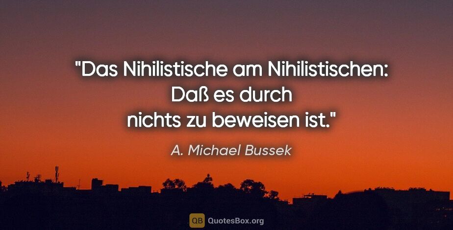 A. Michael Bussek Zitat: "Das Nihilistische am Nihilistischen:
Daß es durch nichts zu..."