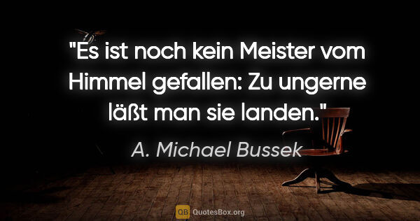 A. Michael Bussek Zitat: "Es ist noch kein Meister vom Himmel gefallen:
Zu ungerne läßt..."
