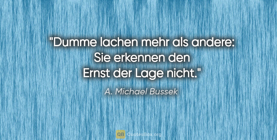 A. Michael Bussek Zitat: "Dumme lachen mehr als andere:
Sie erkennen den Ernst der Lage..."