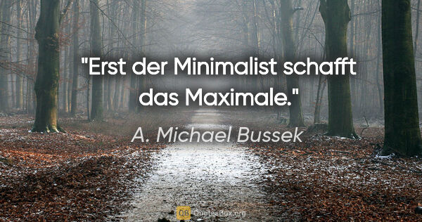 A. Michael Bussek Zitat: "Erst der Minimalist schafft das Maximale."