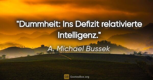 A. Michael Bussek Zitat: "Dummheit: Ins Defizit relativierte Intelligenz."