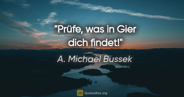 A. Michael Bussek Zitat: "Prüfe, was in Gier dich findet!"