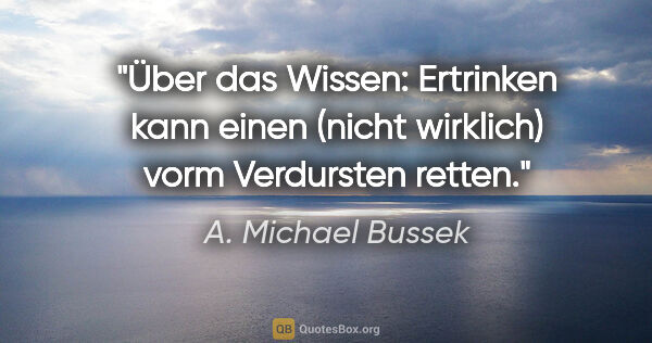 A. Michael Bussek Zitat: "Über das Wissen: Ertrinken kann einen (nicht wirklich) vorm..."