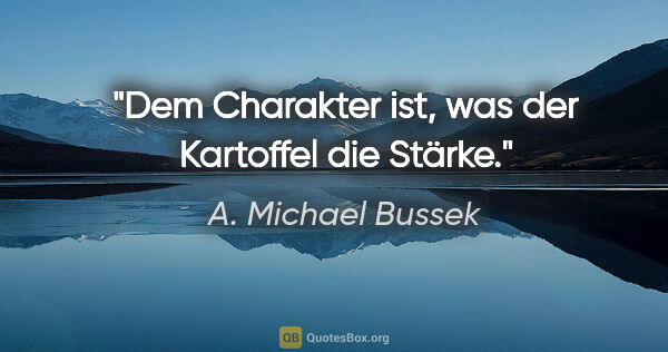 A. Michael Bussek Zitat: "Dem Charakter ist, was der Kartoffel die Stärke."