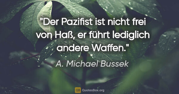 A. Michael Bussek Zitat: "Der Pazifist ist nicht frei von Haß,
er führt lediglich andere..."