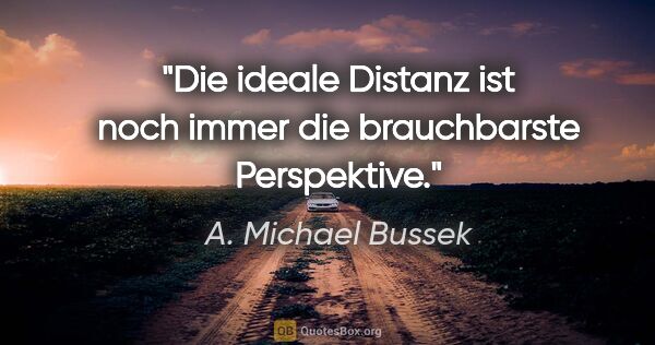 A. Michael Bussek Zitat: "Die ideale Distanz ist noch immer die brauchbarste Perspektive."
