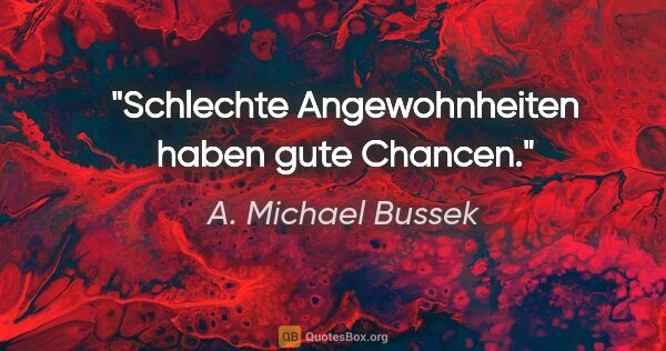 A. Michael Bussek Zitat: "Schlechte Angewohnheiten
haben gute Chancen."