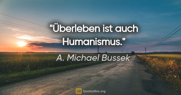 A. Michael Bussek Zitat: "Überleben ist auch Humanismus."