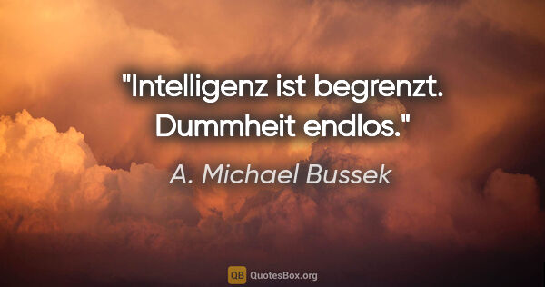 A. Michael Bussek Zitat: "Intelligenz ist begrenzt. Dummheit endlos."