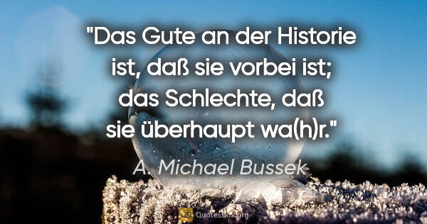 A. Michael Bussek Zitat: "Das Gute an der Historie ist, daß sie vorbei ist; das..."