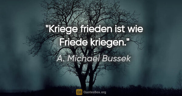 A. Michael Bussek Zitat: "Kriege frieden ist wie Friede kriegen."