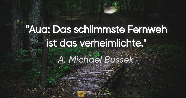 A. Michael Bussek Zitat: "Aua: Das schlimmste Fernweh ist das verheimlichte."