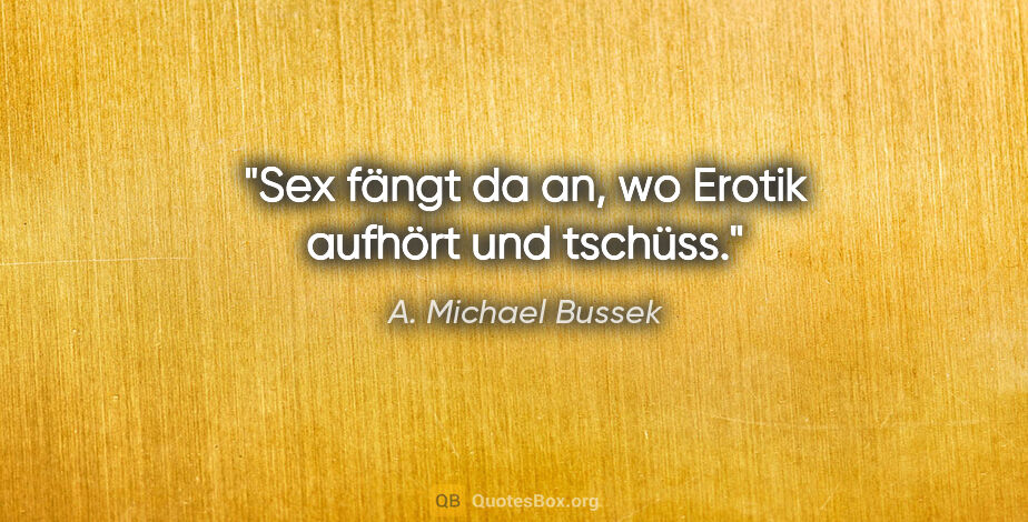 A. Michael Bussek Zitat: "Sex fängt da an, wo Erotik aufhört und tschüss."