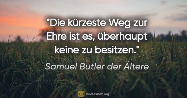 Samuel Butler der Ältere Zitat: "Die kürzeste Weg zur Ehre ist es,
überhaupt keine zu besitzen."