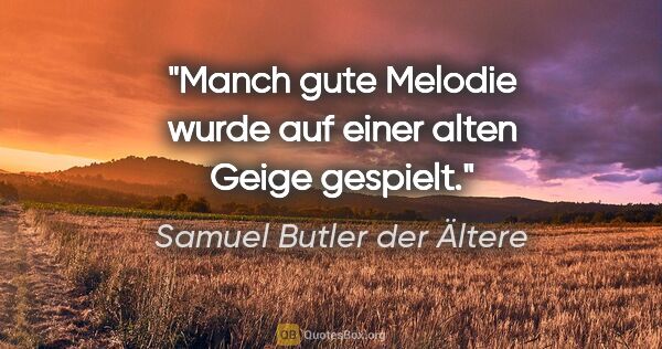 Samuel Butler der Ältere Zitat: "Manch gute Melodie wurde auf einer alten Geige gespielt."
