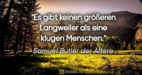 Samuel Butler der Ältere Zitat: "Es gibt keinen größeren Langweiler als eine klugen Menschen."