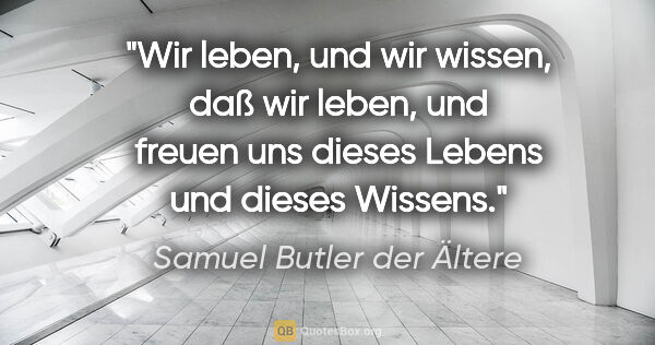 Samuel Butler der Ältere Zitat: "Wir leben, und wir wissen, daß wir leben, und freuen uns..."